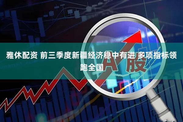 雅休配资 前三季度新疆经济稳中有进 多项指标领跑全国