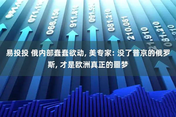 易投投 俄内部蠢蠢欲动, 美专家: 没了普京的俄罗斯, 才是欧洲真正的噩梦